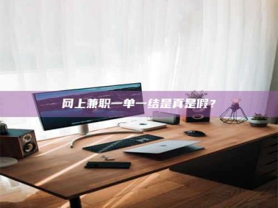 阳江网上兼职一单一结是真是假？