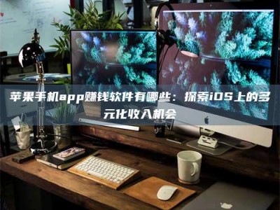 阳江苹果手机app赚钱软件有哪些：探索iOS上的多元化收入机会