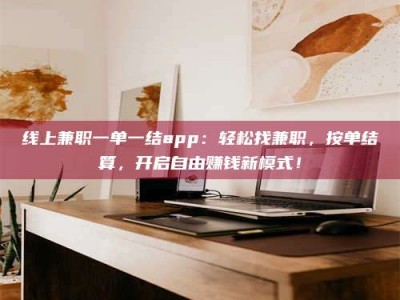阳江线上兼职一单一结app：轻松找兼职，按单结算，开启自由赚钱新模式！