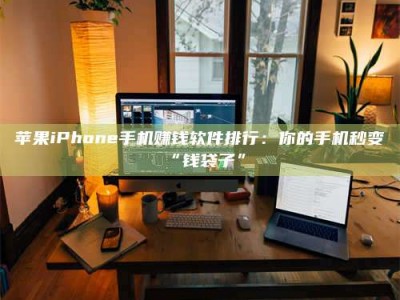 阳江苹果iPhone手机赚钱软件排行：你的手机秒变“钱袋子”
