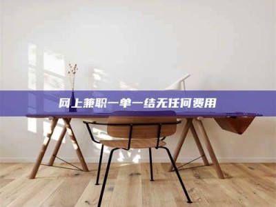 阳江网上兼职一单一结无任何费用