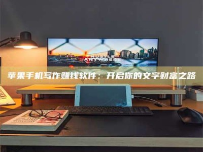 阳江苹果手机写作赚钱软件：开启你的文字财富之路