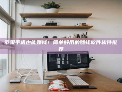 阳江苹果手机也能赚钱！简单好用的赚钱软件软件推荐