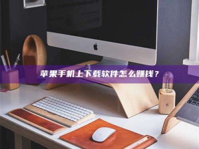 阳江苹果手机上下载软件怎么赚钱？
