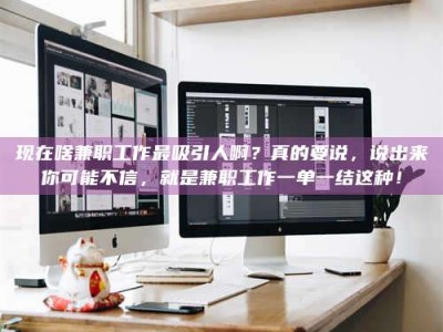 阳江现在啥兼职工作最吸引人啊？真的要说，说出来你可能不信，就是兼职工作一单一结这种！