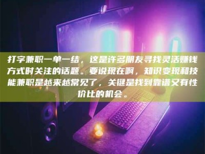 阳江打字兼职一单一结，这是许多朋友寻找灵活赚钱方式时关注的话题。要说现在啊，知识变现和技能兼职是越来越常见了，关键是找到靠谱又有性价比的机会。