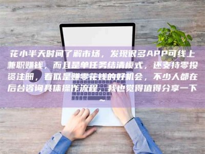 阳江花小半天时间了解市场，发现很多APP可线上兼职赚钱，而且是单任务结清模式，还支持零投资注册，看似是赚零花钱的好机会，不少人都在后台咨询具体操作流程，我也觉得值得分享一下~