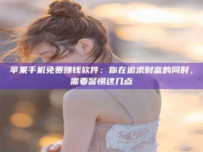 阳江苹果手机免费赚钱软件：你在追求财富的同时，需要警惕这几点