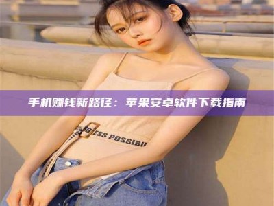 阳江手机赚钱新路径：苹果安卓软件下载指南