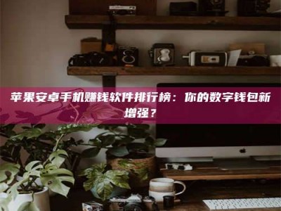 阳江苹果安卓手机赚钱软件排行榜：你的数字钱包新增强？