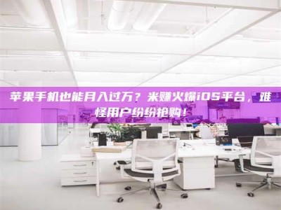 阳江苹果手机也能月入过万？米赚火爆iOS平台，难怪用户纷纷抢购！
