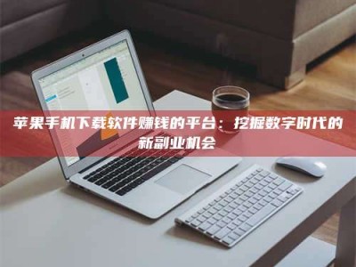 阳江苹果手机下载软件赚钱的平台：挖掘数字时代的新副业机会