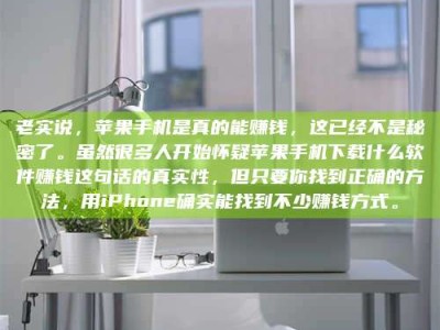 阳江老实说，苹果手机是真的能赚钱，这已经不是秘密了。虽然很多人开始怀疑苹果手机下载什么软件赚钱这句话的真实性，但只要你找到正确的方法，用iPhone确实能找到不少赚钱方式。