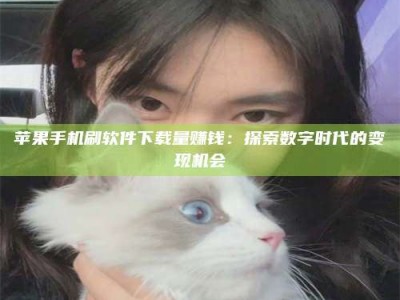 阳江苹果手机刷软件下载量赚钱：探索数字时代的变现机会