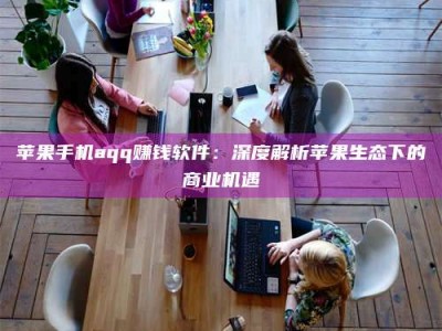 阳江苹果手机aqq赚钱软件：深度解析苹果生态下的商业机遇
