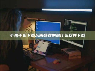 阳江苹果手机下载东西赚钱的是什么软件下载
