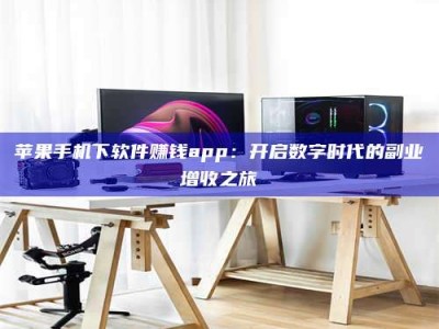 阳江苹果手机下软件赚钱app：开启数字时代的副业增收之旅