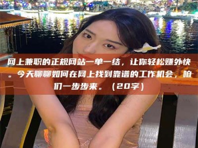 阳江网上兼职的正规网站一单一结，让你轻松赚外快。今天聊聊如何在网上找到靠谱的工作机会，咱们一步步来。（20字）