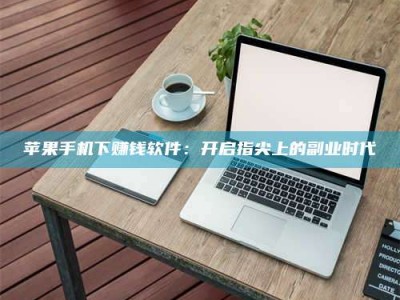 阳江苹果手机下赚钱软件：开启指尖上的副业时代